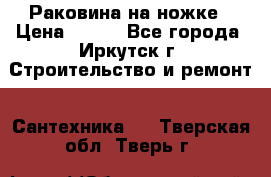 Раковина на ножке › Цена ­ 800 - Все города, Иркутск г. Строительство и ремонт » Сантехника   . Тверская обл.,Тверь г.